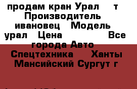 продам кран Урал  14т › Производитель ­ ивановец › Модель ­ урал › Цена ­ 700 000 - Все города Авто » Спецтехника   . Ханты-Мансийский,Сургут г.